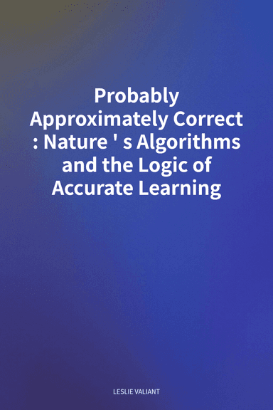 Probably Approximately Correct: Nature's Algorithms and the Logic of Accurate Learning cover