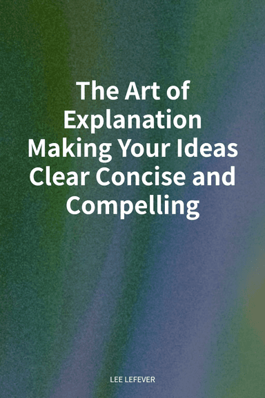 The Art of Explanation Making Your Ideas Clear Concise and Compelling cover