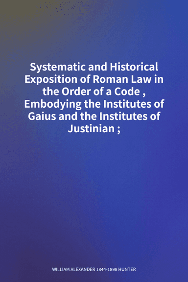 Systematic and Historical Exposition of Roman Law in the Order of a Code, Embodying the Institutes of Gaius and the Institutes of Justinian; cover